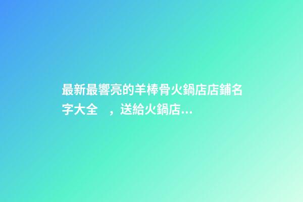 最新最響亮的羊棒骨火鍋店店鋪名字大全，送給火鍋店鋪起名